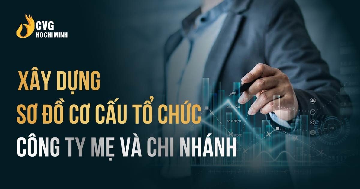 Xây dựng cơ cấu tổ chức Công ty Mẹ và Chi nhánh mở rộng thị trường hoạt động